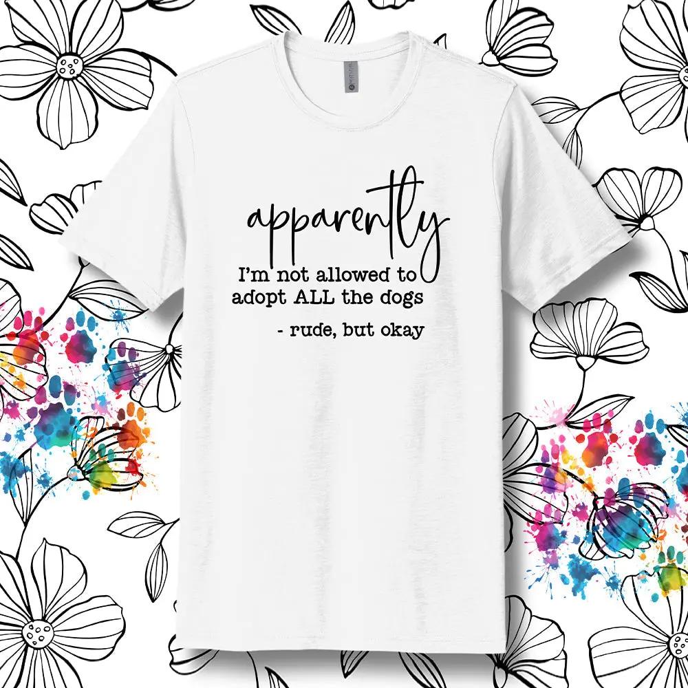 Apparently I’m Not Allowed To Adopt All The Dogs T-Shirt